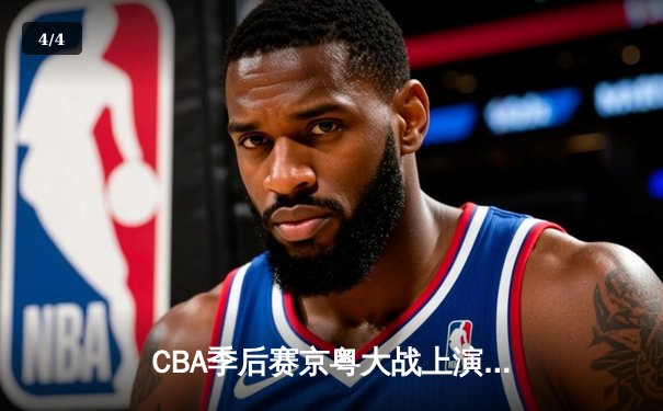 CBA季后赛京粤大战上演巅峰对决 张镇麟34分助辽宁逆转广东 - 4