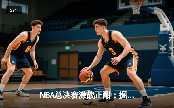 NBA总决赛激战正酣：掘金主场逆转热火，约基奇三双率队夺赛点 - 2