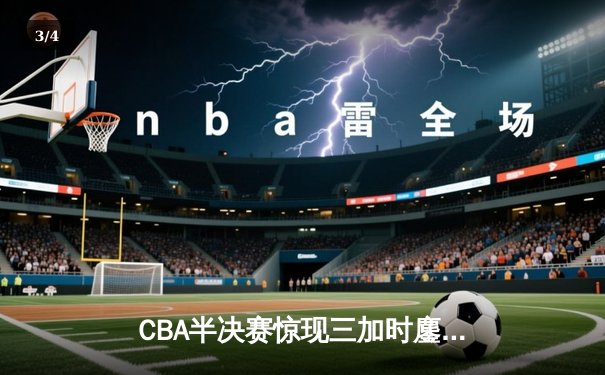 CBA半决赛惊现三加时鏖战 辽宁本钢123-119逆转广东宏远创历史 - 3