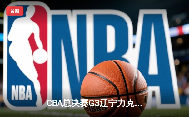 CBA总决赛G3辽宁力克新疆夺赛点 赵继伟带伤砍17+11弗格34分