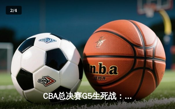 CBA总决赛G5生死战：辽宁本钢加时险胜新疆，赵继伟30+10率队夺赛点 - 2