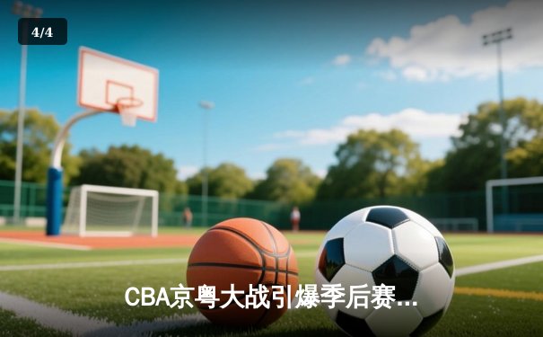 CBA京粤大战引爆季后赛，广东加时险胜北京夺赛点 - 4