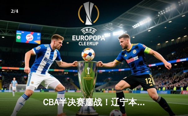 CBA半决赛鏖战！辽宁本钢加时险胜广东宏远，赵继伟砍下33分创赛季新高 - 2