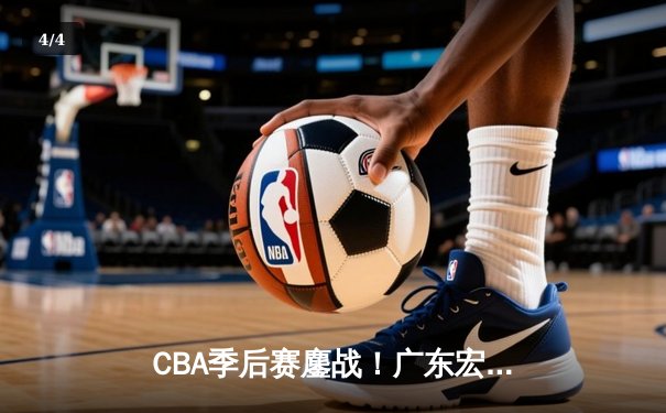 CBA季后赛鏖战！广东宏远加时险胜辽宁本钢，胡明轩33分创生涯新高 - 4